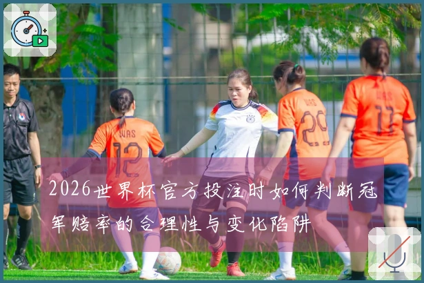 2026世界杯官方投注时如何判断冠军赔率的合理性与变化陷阱
