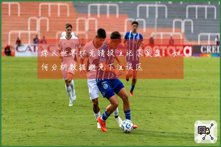 烽火世界杯竞猜投注记录复盘：如何分析数据避免下注误区