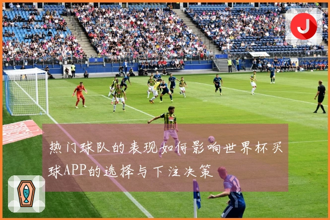 热门球队的表现如何影响世界杯买球APP的选择与下注决策