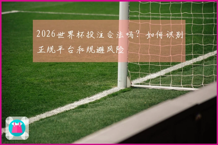 2026世界杯投注合法吗？如何识别正规平台和规避风险