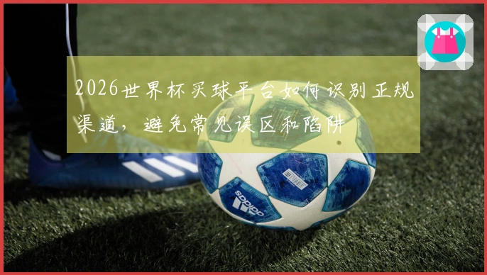 2026世界杯买球平台如何识别正规渠道，避免常见误区和陷阱