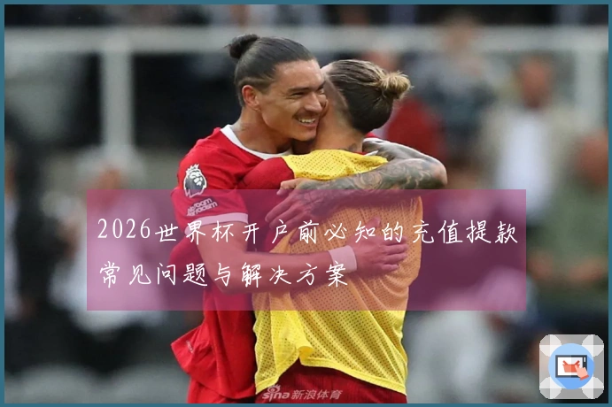 2026世界杯开户前必知的充值提款常见问题与解决方案