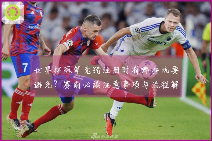 世界杯冠军竞猜注册时有哪些坑要避免？赛前必读注意事项与流程解析