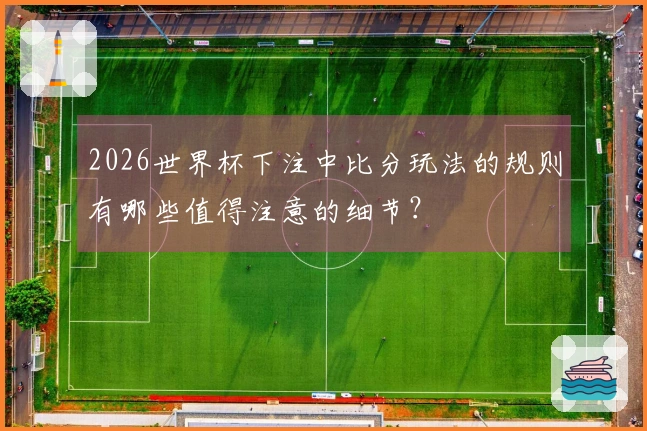 2026世界杯下注中比分玩法的规则有哪些值得注意的细节？