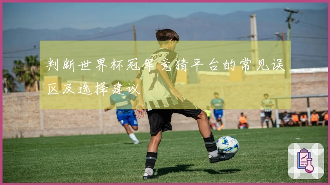 判断世界杯冠军竞猜平台的常见误区及选择建议