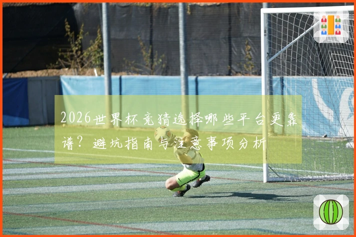 2026世界杯竞猜选择哪些平台更靠谱？避坑指南与注意事项分析