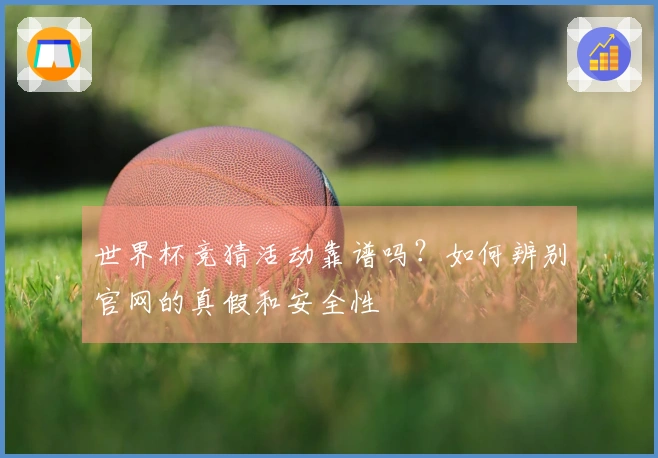 世界杯竞猜活动靠谱吗？如何辨别官网的真假和安全性