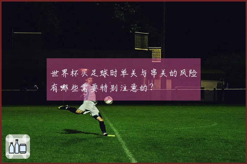 世界杯买足球时单关与串关的风险有哪些需要特别注意的？