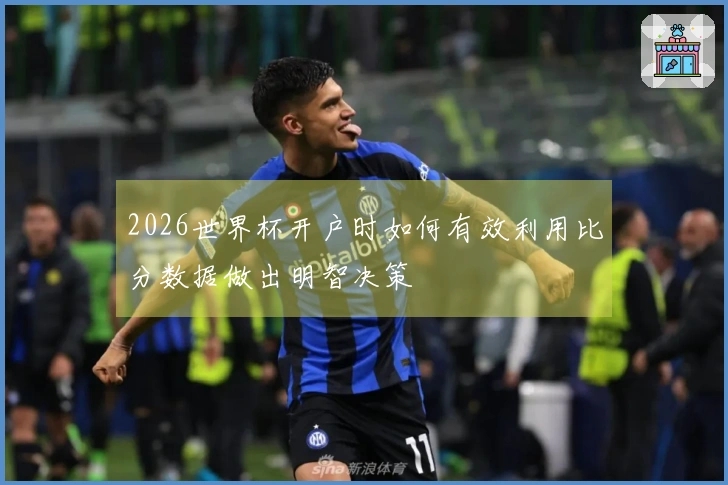 2026世界杯开户时如何有效利用比分数据做出明智决策