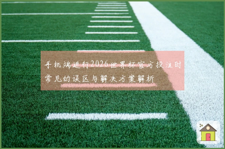 手机端进行2026世界杯官方投注时常见的误区与解决方案解析