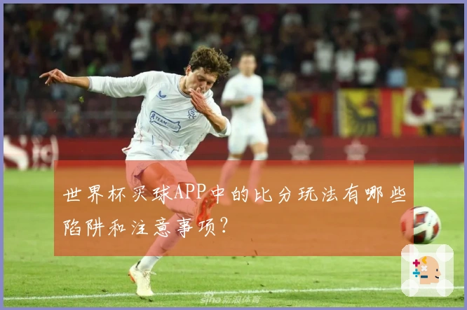 世界杯买球APP中的比分玩法有哪些陷阱和注意事项？