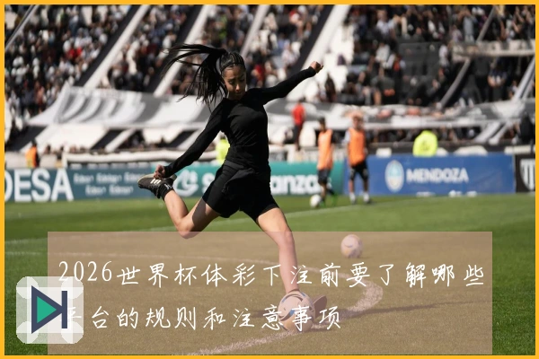 2026世界杯体彩下注前要了解哪些平台的规则和注意事项