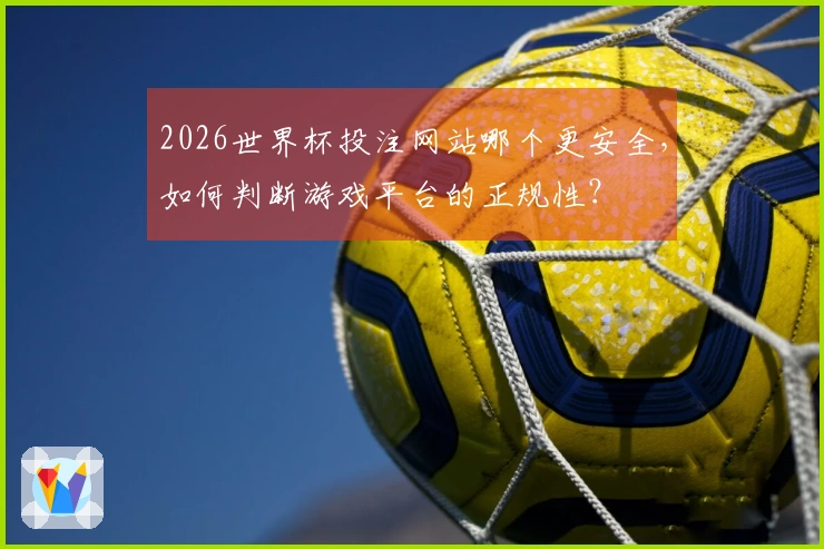 2026世界杯投注网站哪个更安全，如何判断游戏平台的正规性？