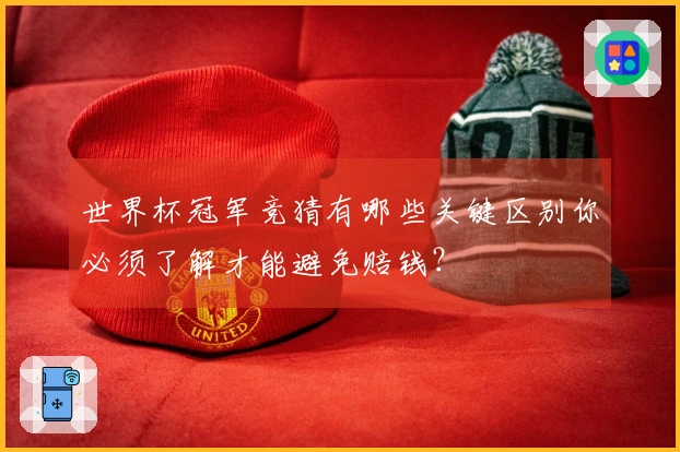 世界杯冠军竞猜有哪些关键区别你必须了解才能避免赔钱？