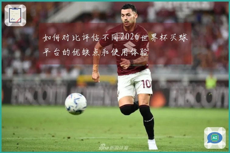 如何对比评估不同2026世界杯买球平台的优缺点和使用体验